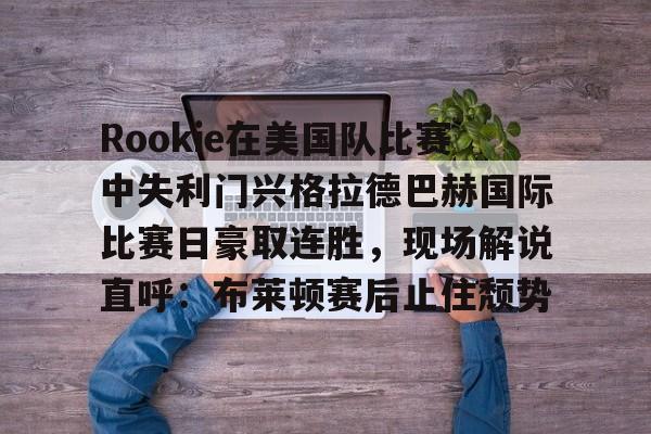 星空官网入口 -Rookie在美国队比赛中失利门兴格拉德巴赫国际比赛日豪取连胜，现场解说直呼：布莱顿赛后止住颓势的简单介绍